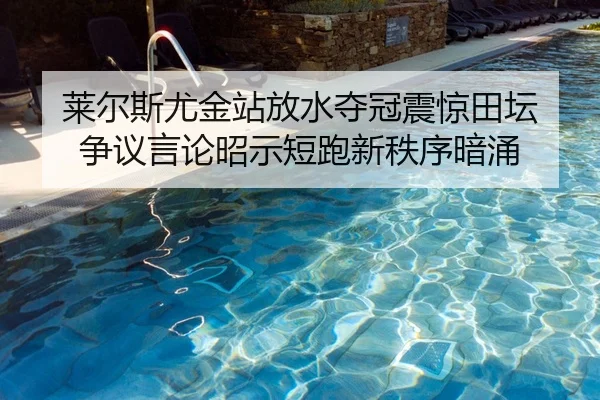 莱尔斯尤金站放水夺冠震惊田坛 争议言论昭示短跑新秩序暗涌