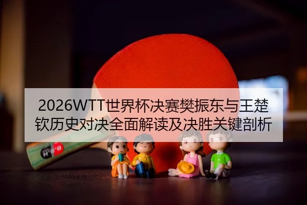 2026WTT世界杯决赛樊振东与王楚钦历史对决全面解读及决胜关键剖析