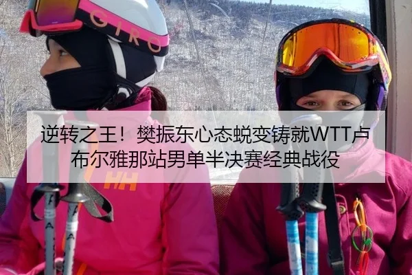 逆转之王！樊振东心态蜕变铸就WTT卢布尔雅那站男单半决赛经典战役