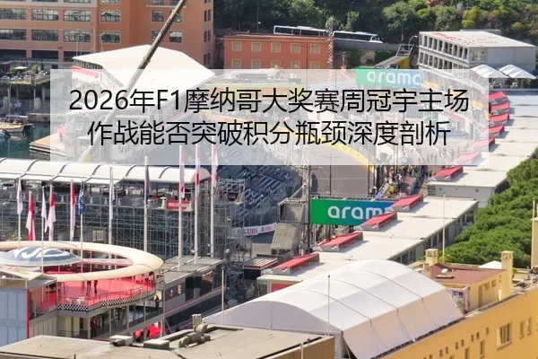 2026年F1摩纳哥大奖赛周冠宇主场作战能否突破积分瓶颈深度剖析