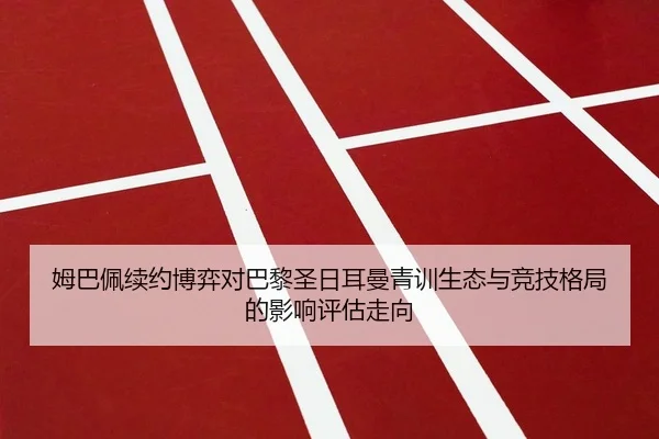 姆巴佩续约博弈对巴黎圣日耳曼青训生态与竞技格局的影响评估走向