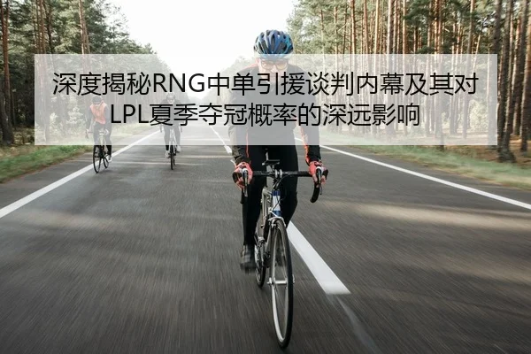 深度揭秘RNG中单引援谈判内幕及其对LPL夏季夺冠概率的深远影响